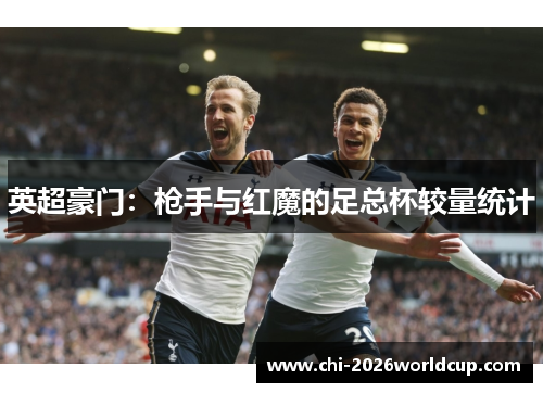 英超豪门：枪手与红魔的足总杯较量统计