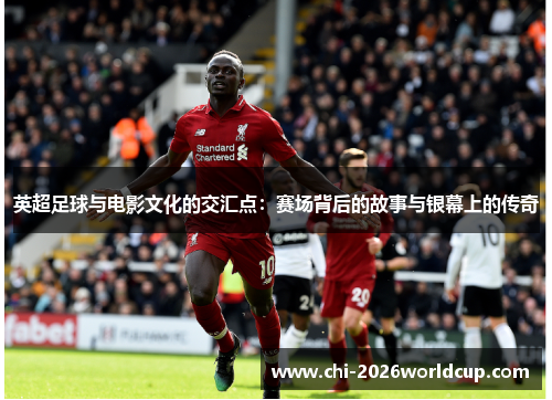 英超足球与电影文化的交汇点：赛场背后的故事与银幕上的传奇