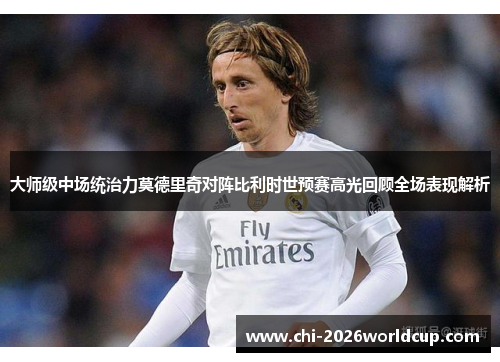 大师级中场统治力莫德里奇对阵比利时世预赛高光回顾全场表现解析