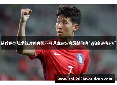 从数据到战术解读孙兴慜亚冠进攻端综合贡献价值与影响评估分析