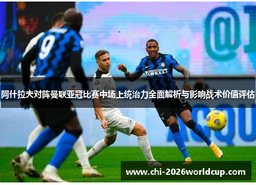 阿什拉夫对阵曼联亚冠比赛中场上统治力全面解析与影响战术价值评估
