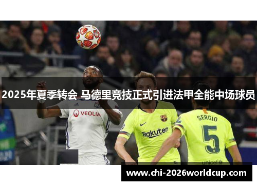 2025年夏季转会 马德里竞技正式引进法甲全能中场球员 2025年夏季转会 马德里竞技正式引进法甲全能中场球员