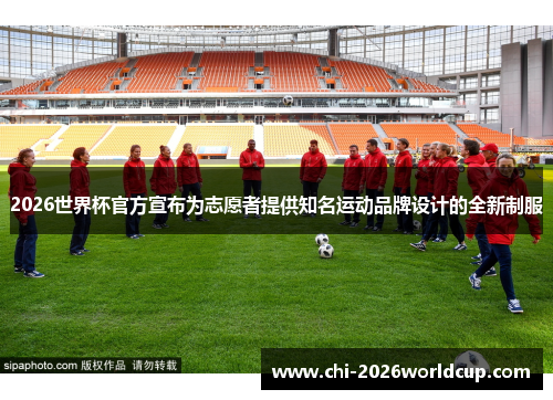 2026世界杯官方宣布为志愿者提供知名运动品牌设计的全新制服