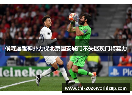 侯森屡献神扑力保北京国安城门不失展现门将实力 侯森屡献神扑力保北京国安城门不失展现门将实力