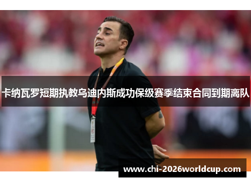 卡纳瓦罗短期执教乌迪内斯成功保级赛季结束合同到期离队 卡纳瓦罗短期执教乌迪内斯成功保级赛季结束合同到期离队