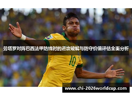 劳塔罗对阵巴西法甲防线时的进攻破解与防守价值评估全面分析 劳塔罗对阵巴西法甲防线时的进攻破解与防守价值评估全面分析