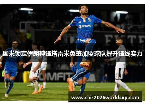 国米锁定伊朗神锋塔雷米免签加盟球队提升锋线实力