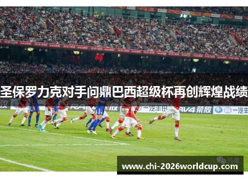 圣保罗力克对手问鼎巴西超级杯再创辉煌战绩 圣保罗力克对手问鼎巴西超级杯再创辉煌战绩