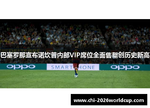 巴塞罗那宣布诺坎普内部VIP席位全面售罄创历史新高