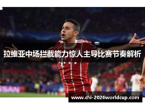 拉维亚中场拦截能力惊人主导比赛节奏解析 拉维亚中场拦截能力惊人主导比赛节奏解析