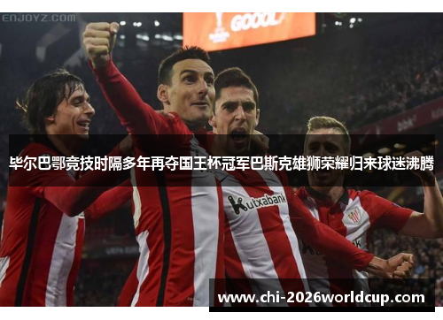 毕尔巴鄂竞技时隔多年再夺国王杯冠军巴斯克雄狮荣耀归来球迷沸腾