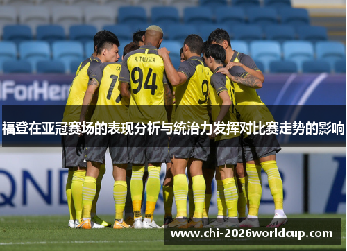 福登在亚冠赛场的表现分析与统治力发挥对比赛走势的影响 福登在亚冠赛场的表现分析与统治力发挥对比赛走势的影响