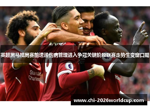 英超黑马搅局赛前速递伤病管理进入争冠关键阶段联赛走势生变窗口期 英超黑马搅局赛前速递伤病管理进入争冠关键阶段联赛走势生变窗口期