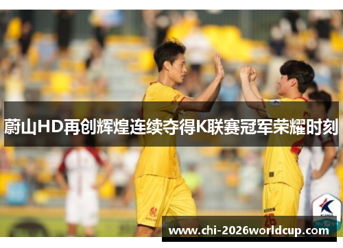 蔚山HD再创辉煌连续夺得K联赛冠军荣耀时刻 蔚山HD再创辉煌连续夺得K联赛冠军荣耀时刻