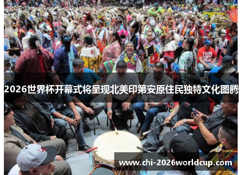 2026世界杯开幕式将呈现北美印第安原住民独特文化图腾