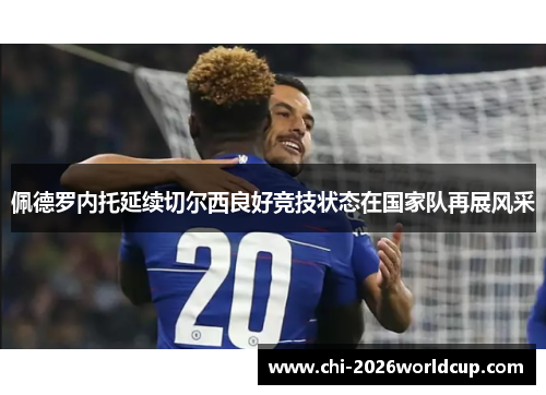 佩德罗内托延续切尔西良好竞技状态在国家队再展风采 佩德罗内托延续切尔西良好竞技状态在国家队再展风采