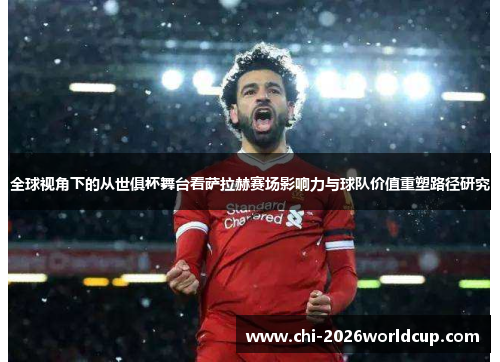 全球视角下的从世俱杯舞台看萨拉赫赛场影响力与球队价值重塑路径研究