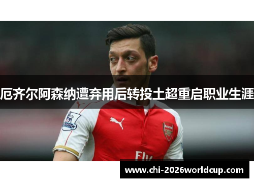 厄齐尔阿森纳遭弃用后转投土超重启职业生涯