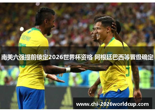 南美六强提前锁定2026世界杯资格 阿根廷巴西等晋级确定