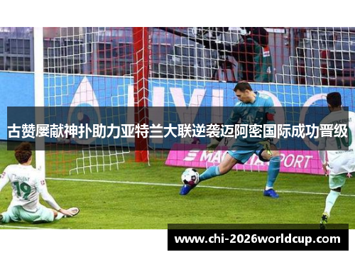 古赞屡献神扑助力亚特兰大联逆袭迈阿密国际成功晋级