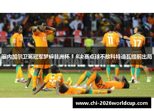 塞内加尔卫冕冠军梦碎非洲杯 1 8决赛点球不敌科特迪瓦提前出局