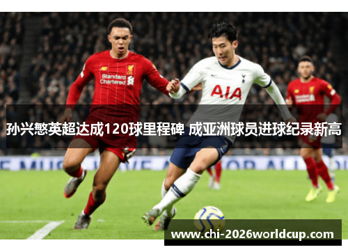 孙兴慜英超达成120球里程碑 成亚洲球员进球纪录新高