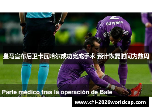 皇马宣布后卫卡瓦哈尔成功完成手术 预计恢复时间为数周