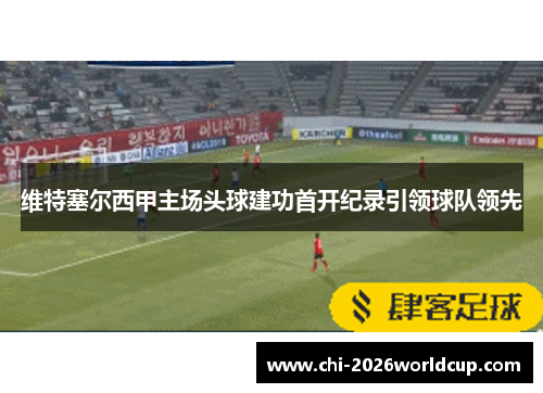 维特塞尔西甲主场头球建功首开纪录引领球队领先