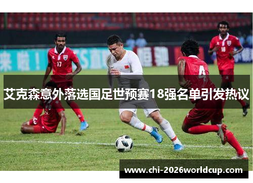 艾克森意外落选国足世预赛18强名单引发热议