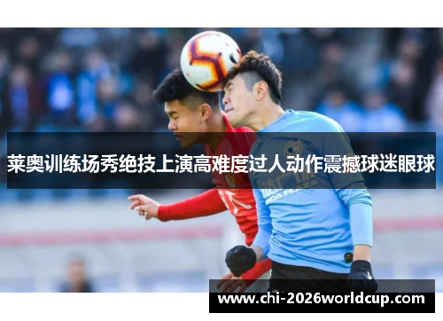 莱奥训练场秀绝技上演高难度过人动作震撼球迷眼球