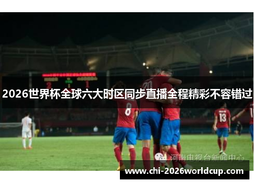 2026世界杯全球六大时区同步直播全程精彩不容错过 2026世界杯全球六大时区同步直播全程精彩不容错过