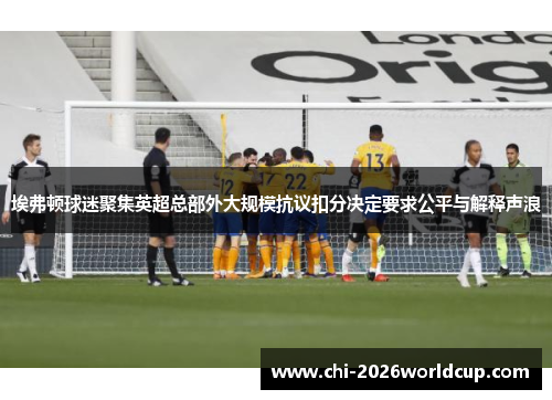 埃弗顿球迷聚集英超总部外大规模抗议扣分决定要求公平与解释声浪