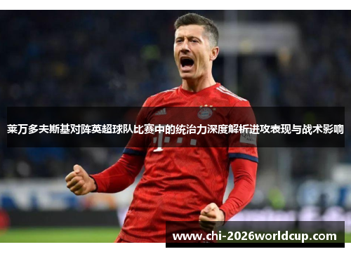 莱万多夫斯基对阵英超球队比赛中的统治力深度解析进攻表现与战术影响