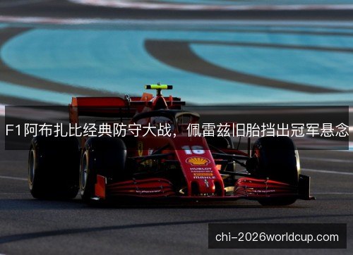 F1阿布扎比经典防守大战,佩雷兹旧胎挡出冠军悬念 F1阿布扎比经典防守大战,佩雷兹旧胎挡出冠军悬念